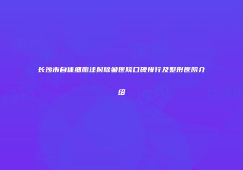 长沙市自体细胞注射除皱医院口碑排行及整形医院介绍