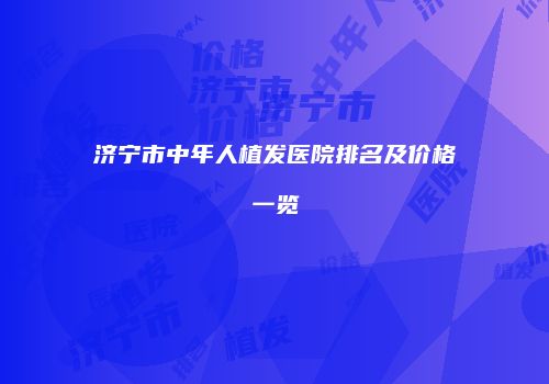 济宁市中年人植发医院排名及价格一览