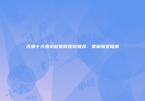 天津十大鼻小柱整形医院推荐：美丽蜕变指南