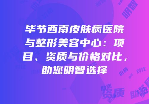 毕节西南皮肤病医院与整形美容中心：项目、资质与价格对比，助您明智选择