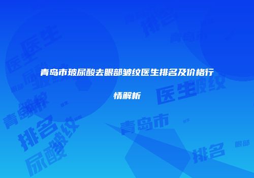 青岛市玻尿酸去眼部皱纹医生排名及价格行情解析