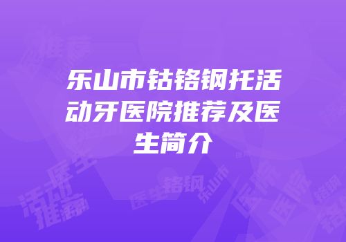 乐山市钴铬钢托活动牙医院推荐及医生简介