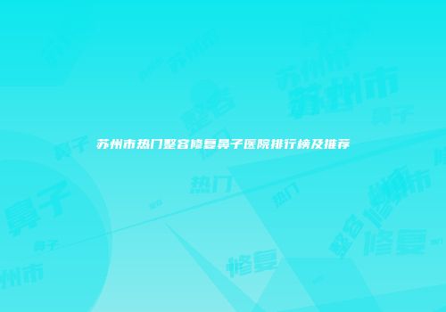 苏州市热门整容修复鼻子医院排行榜及推荐