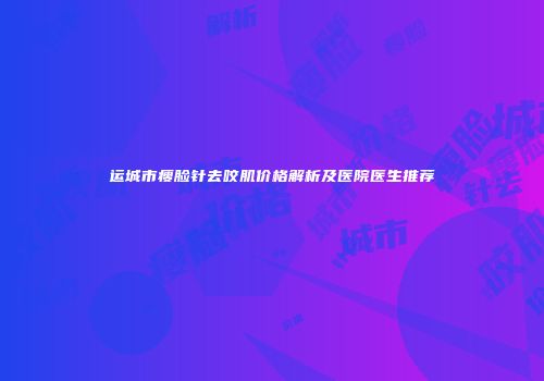 运城市瘦脸针去咬肌价格解析及医院医生推荐