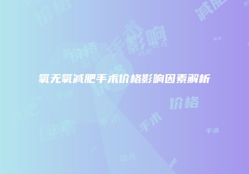 氧无氧减肥手术价格影响因素解析