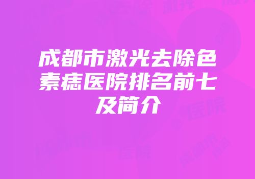 成都市激光去除色素痣医院排名前七及简介