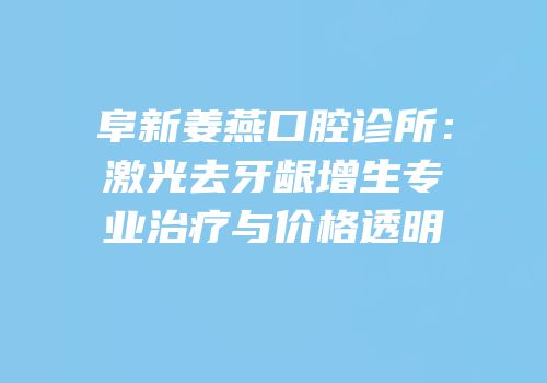 阜新姜燕口腔诊所：激光去牙龈增生专业治疗与价格透明