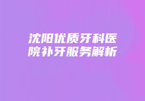 沈阳优质牙科医院补牙服务解析