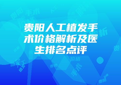 贵阳人工植发手术价格解析及医生排名点评