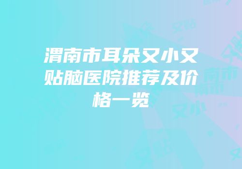 渭南市耳朵又小又贴脑医院推荐及价格一览