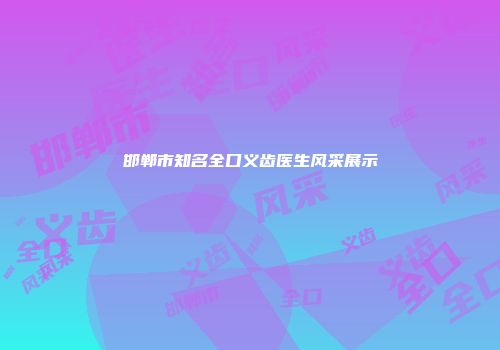 邯郸市知名全口义齿医生风采展示