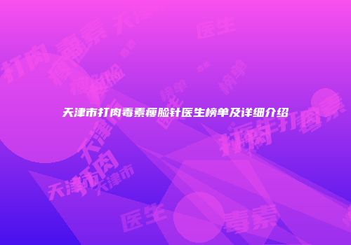 天津市打肉毒素瘦脸针医生榜单及详细介绍