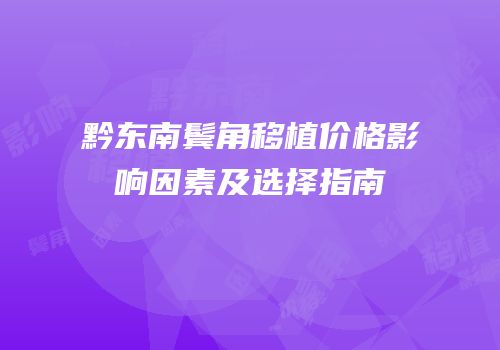 黔东南鬓角移植价格影响因素及选择指南