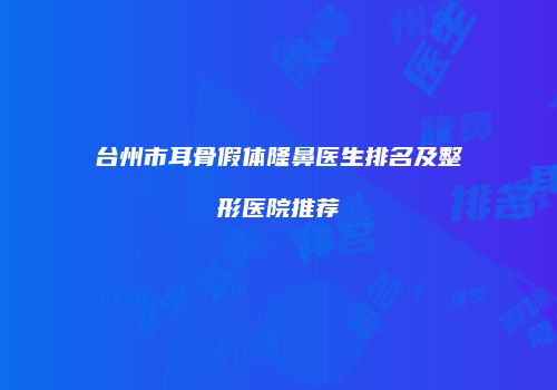 台州市耳骨假体隆鼻医生排名及整形医院推荐