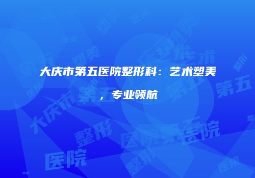 大庆市第五医院整形科：艺术塑美，专业领航