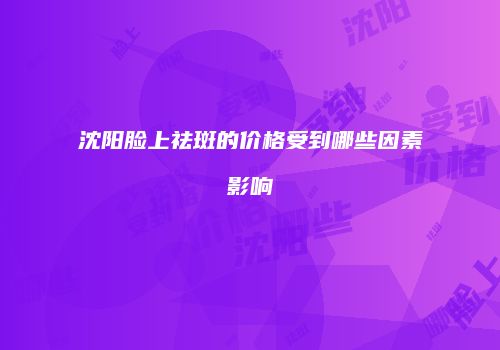 沈阳脸上祛斑的价格受到哪些因素影响