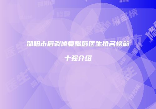邵阳市唇裂修复嘴唇医生排名榜前十强介绍