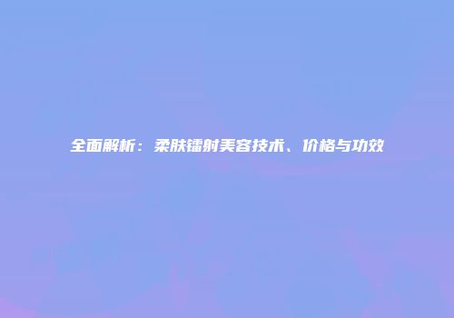 全面解析：柔肤镭射美容技术、价格与功效