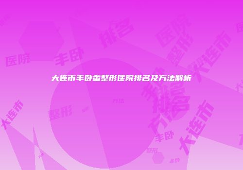 大连市丰卧蚕整形医院排名及方法解析