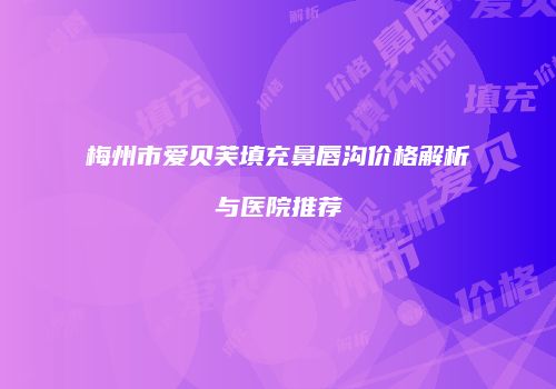 梅州市爱贝芙填充鼻唇沟价格解析与医院推荐