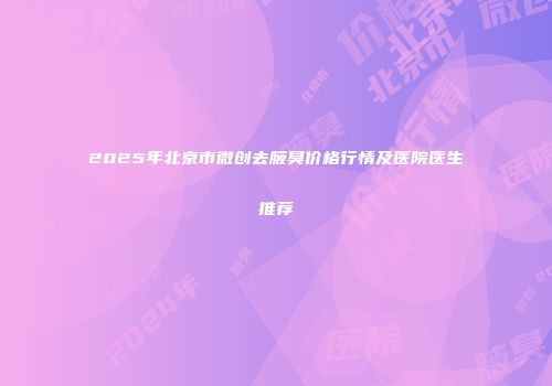 2025年北京市微创去腋臭价格行情及医院医生推荐