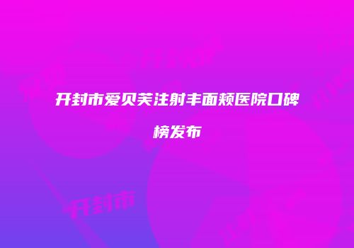 开封市爱贝芙注射丰面颊医院口碑榜发布
