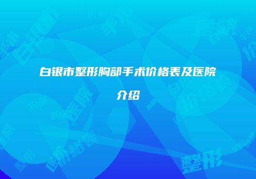 白银市整形胸部手术价格表及医院介绍