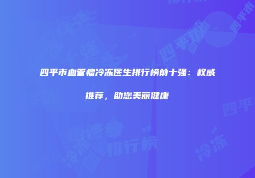 四平市血管瘤冷冻医生排行榜前十强：权威推荐，助您美丽健康