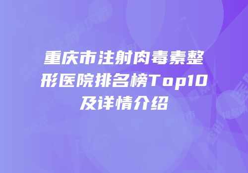 重庆市注射肉毒素整形医院排名榜Top10及详情介绍