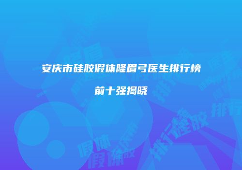 安庆市硅胶假体隆眉弓医生排行榜前十强揭晓