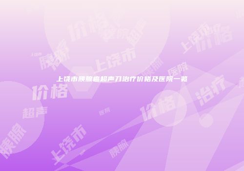 上饶市胰腺癌超声刀治疗价格及医院一览