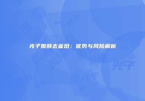 光子嫩肤去雀斑：优势与风险解析
