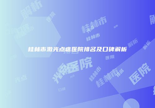 桂林市激光点痣医院排名及口碑解析