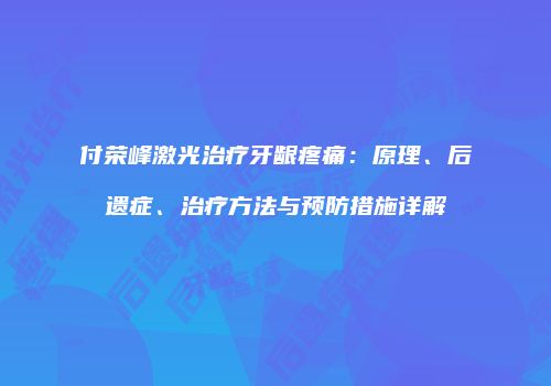 付荣峰激光治疗牙龈疼痛：原理、后遗症、治疗方法与预防措施详解