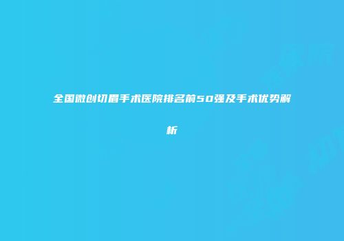 全国微创切眉手术医院排名前50强及手术优势解析