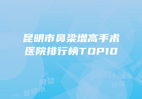 昆明市鼻梁增高手术医院排行榜TOP10