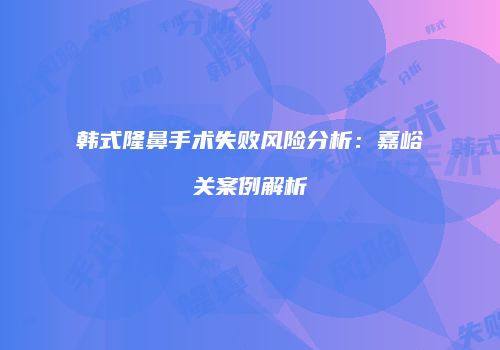 韩式隆鼻手术失败风险分析：嘉峪关案例解析