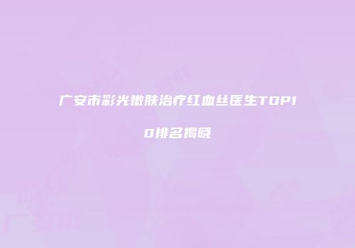 广安市彩光嫩肤治疗红血丝医生TOP10排名揭晓