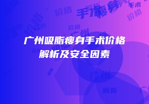 广州吸脂瘦身手术价格解析及安全因素