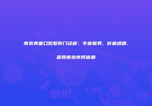 南京青苗口腔整形门诊部：专业服务，价格透明，赢得南京市民信赖