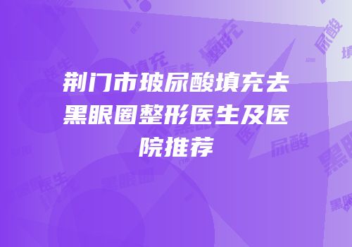 荆门市玻尿酸填充去黑眼圈整形医生及医院推荐