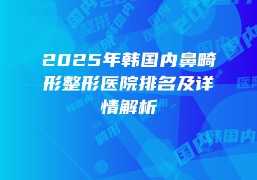 2025年韩国内鼻畸形整形医院排名及详情解析