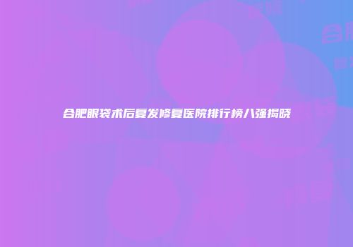 合肥眼袋术后复发修复医院排行榜八强揭晓