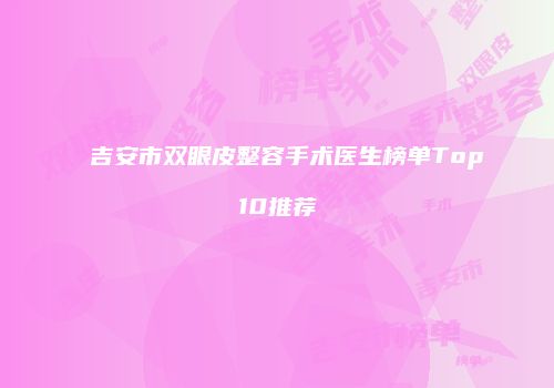 吉安市双眼皮整容手术医生榜单Top10推荐