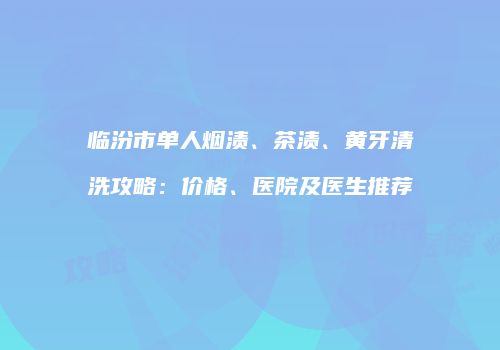 临汾市单人烟渍、茶渍、黄牙清洗攻略：价格、医院及医生推荐