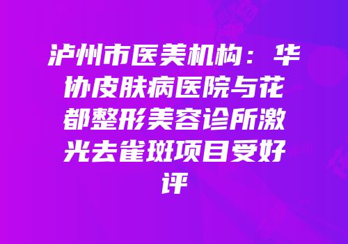 泸州市医美机构：华协皮肤病医院与花都整形美容诊所激光去雀斑项目受好评