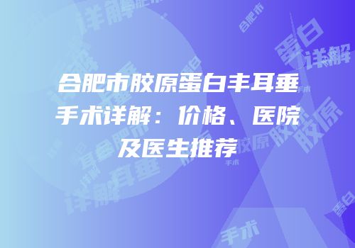 合肥市胶原蛋白丰耳垂手术详解：价格、医院及医生推荐