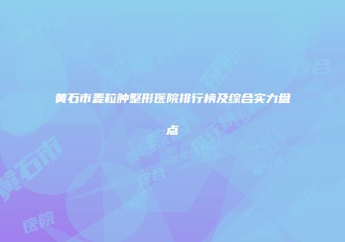 黄石市麦粒肿整形医院排行榜及综合实力盘点