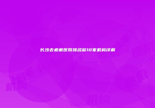 长沙去疤痕医院排名前10家机构详解