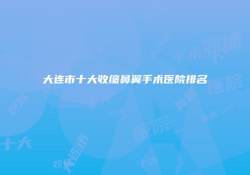 大连市十大收缩鼻翼手术医院排名